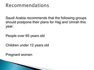 Saudi Arabia recommends that the following groups
should postpone their plans for Hajj and Umrah this
year:
People over 65 years old
Children under 12 years old
Pregnant women
 