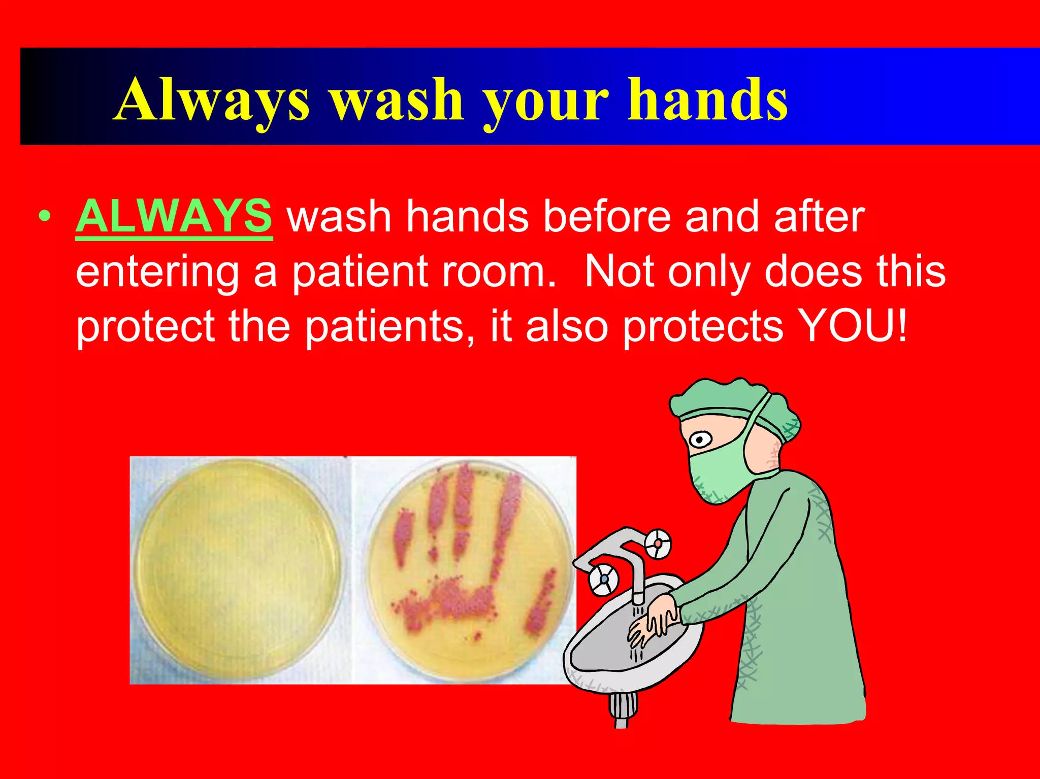 • ALWAYS wash hands before and after
entering a patient room. Not only does this
protect the patients, it also protects YOU!
Always wash your hands
 