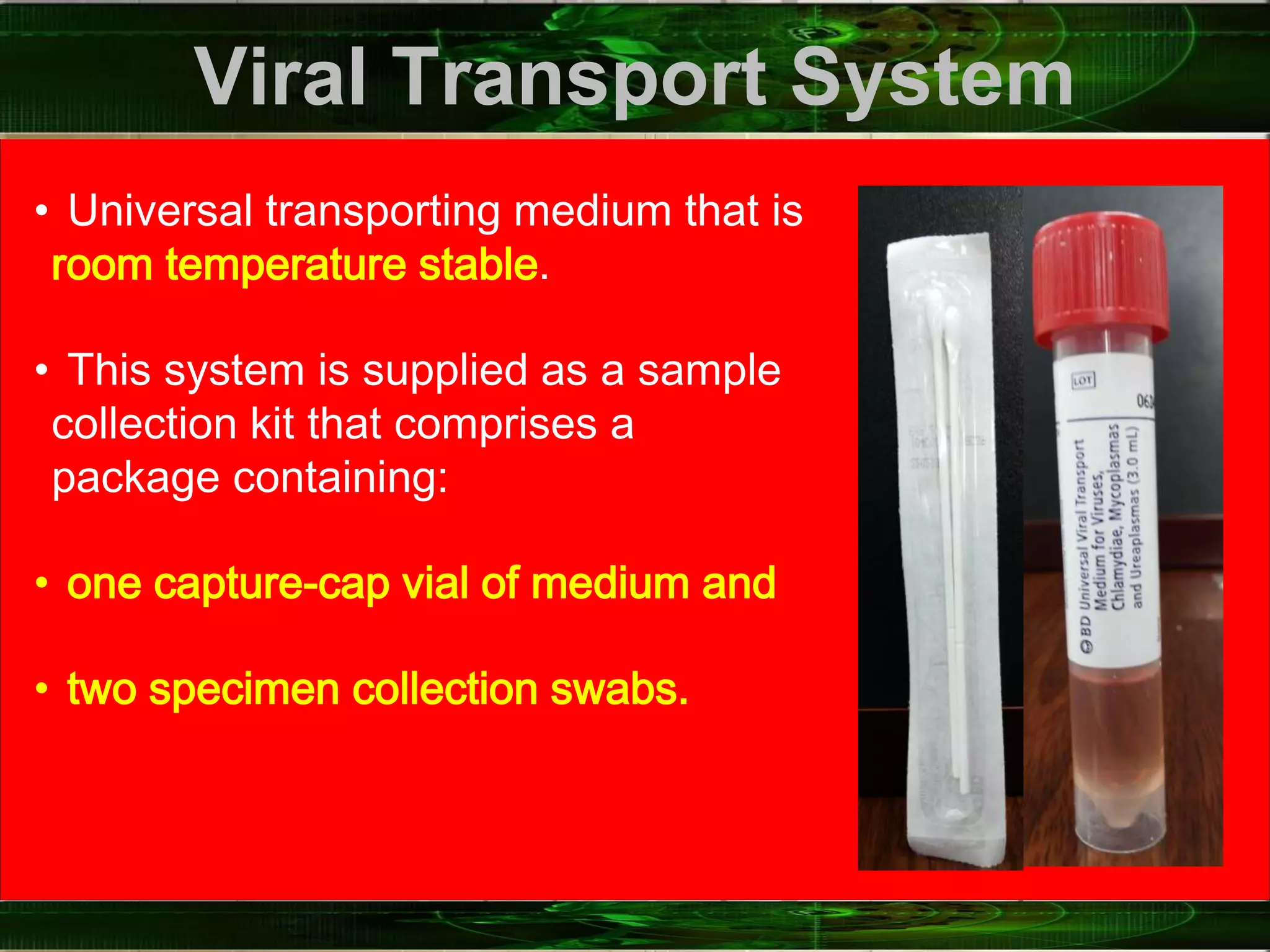 Viral Transport System
• Universal transporting medium that is
room temperature stable.
• This system is supplied as a sample
collection kit that comprises a
package containing:
• one capture-cap vial of medium and
• two specimen collection swabs.
 
