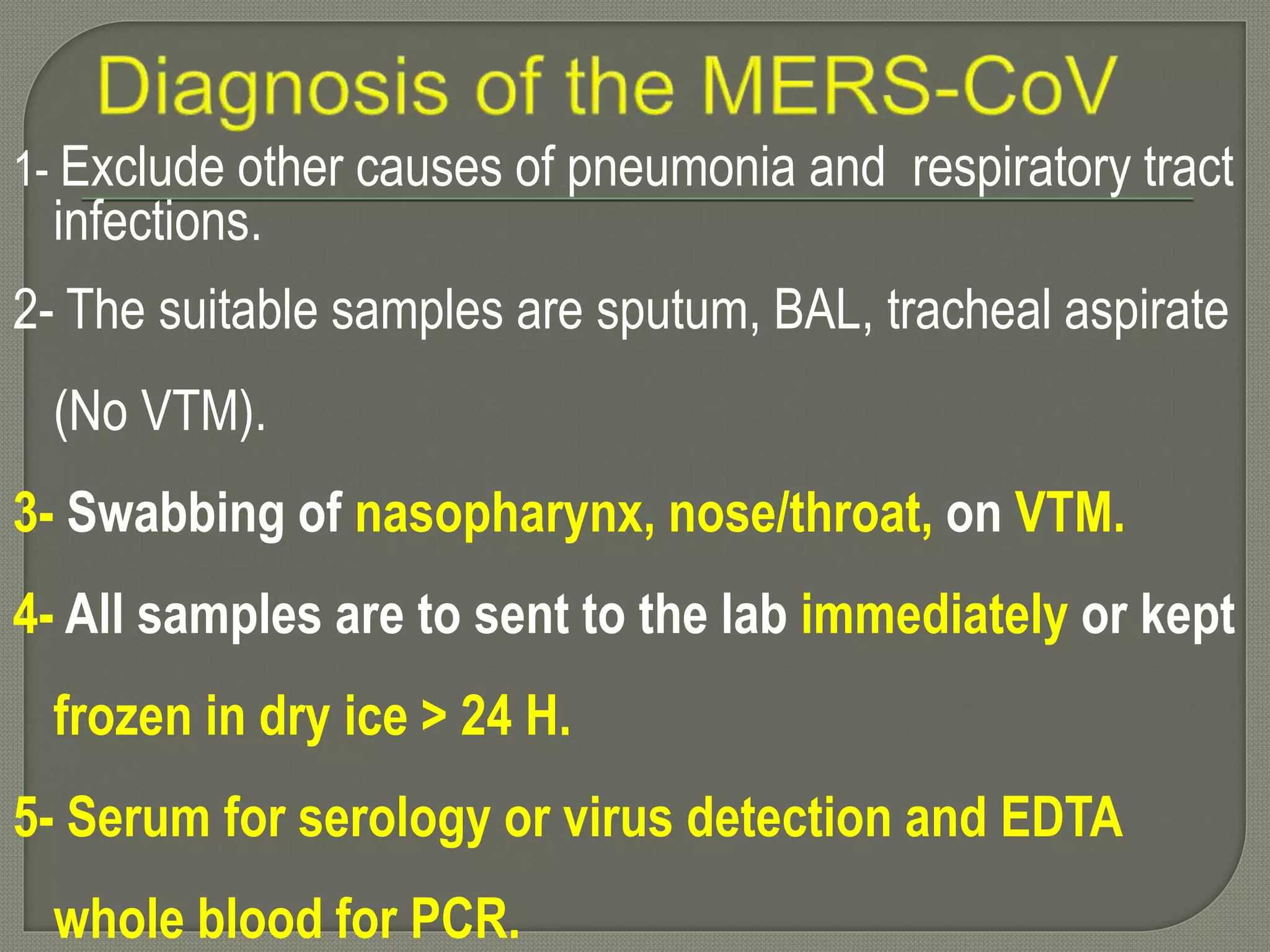 1- Exclude other causes of pneumonia and respiratory tract
infections.
2- The suitable samples are sputum, BAL, tracheal aspirate
(No VTM).
3- Swabbing of nasopharynx, nose/throat, on VTM.
4- All samples are to sent to the lab immediately or kept
frozen in dry ice > 24 H.
5- Serum for serology or virus detection and EDTA
whole blood for PCR.
 