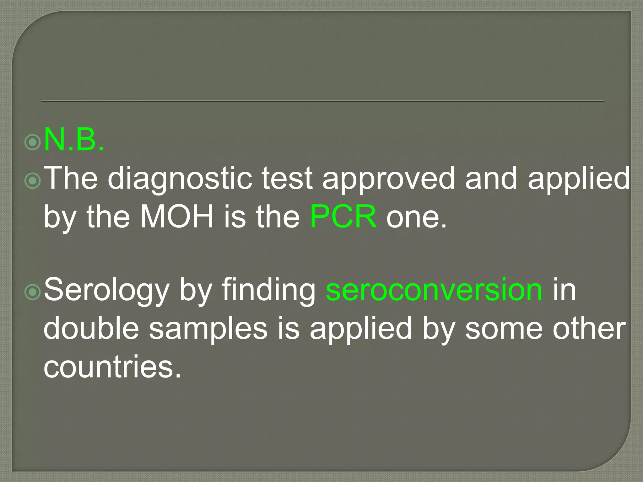 N.B.
The diagnostic test approved and applied
by the MOH is the PCR one.
Serology by finding seroconversion in
double samples is applied by some other
countries.
 