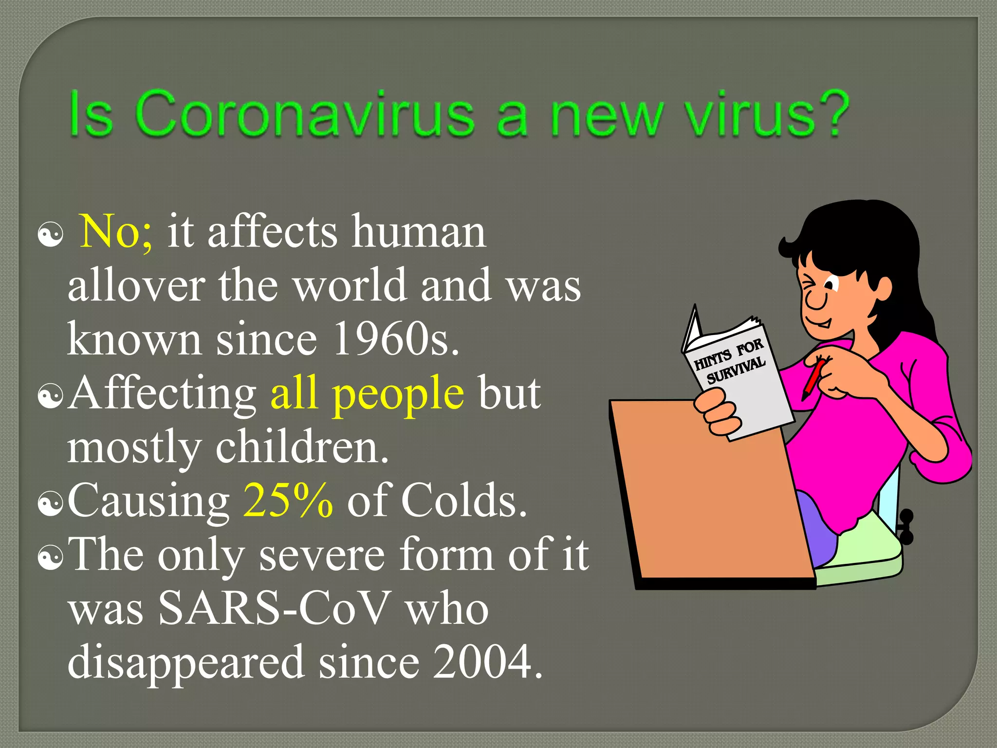  No; it affects human
allover the world and was
known since 1960s.
Affecting all people but
mostly children.
Causing 25% of Colds.
The only severe form of it
was SARS-CoV who
disappeared since 2004.
 