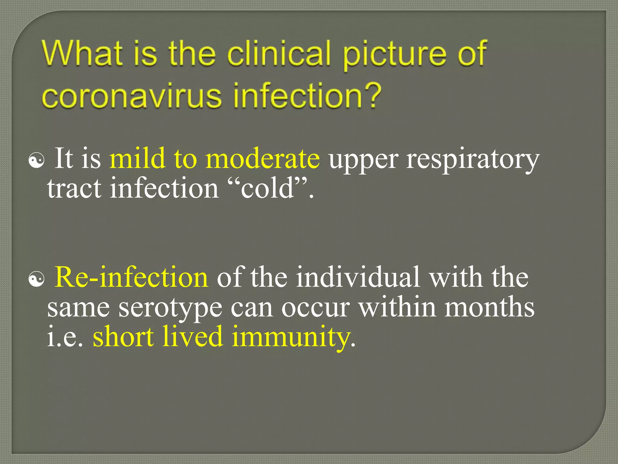  It is mild to moderate upper respiratory
tract infection “cold”.
 Re-infection of the individual with the
same serotype can occur within months
i.e. short lived immunity.
 
