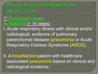 1* Suspected cases:
A- ADULTS (> 14 years):
I. Acute respiratory illness with clinical and/or
radiological, evidence of pulmonary
parenchymal disease (pneumonia or Acute
Respiratory Distress Syndrome (ARDS).
II. A hospitalized patient with healthcare
associated pneumonia based on clinical and
radiological evidence.
 