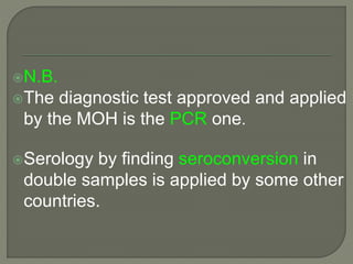 N.B.
The diagnostic test approved and applied
by the MOH is the PCR one.
Serology by finding seroconversion in
double samples is applied by some other
countries.
 