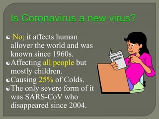  No; it affects human
allover the world and was
known since 1960s.
Affecting all people but
mostly children.
Causing 25% of Colds.
The only severe form of it
was SARS-CoV who
disappeared since 2004.
 