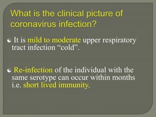  It is mild to moderate upper respiratory
tract infection “cold”.
 Re-infection of the individual with the
same serotype can occur within months
i.e. short lived immunity.
 