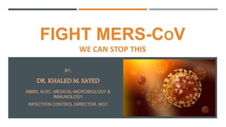 FIGHT MERS-COV
WE CAN STOP THIS
BY;
DR. KHALED M. SAYED
MBBS, M.SC. MEDICAL MICROBIOLOGY &
IMMUNOLOGY
INFECTION CONTROL DIRECTOR, MCC
 
