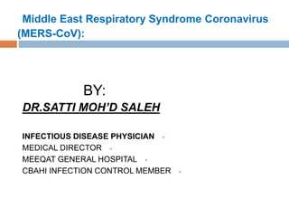 Middle East Respiratory Syndrome Coronavirus
(MERS-CoV):
BY:
DR.SATTI MOH’D SALEH
INFECTIOUS DISEASE PHYSICIAN
MEDICAL DIRECTOR
MEEQAT GENERAL HOSPITAL
CBAHI INFECTION CONTROL MEMBER
 