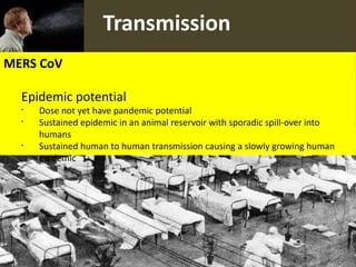 Transmission
MERS CoV
Epidemic potential
§
Dose not yet have pandemic potential
§
Sustained epidemic in an animal reservoir with sporadic spill-over into
humans
§
Sustained human to human transmission causing a slowly growing human
epidemic
 