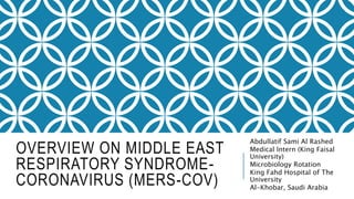 OVERVIEW ON MIDDLE EAST
RESPIRATORY SYNDROME-
CORONAVIRUS (MERS-COV)
Abdullatif Sami Al Rashed
Medical Intern (King Faisal
University)
Microbiology Rotation
King Fahd Hospital of The
University
Al-Khobar, Saudi Arabia
 