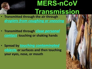 MERS-nCoV
Transmission
• Transmitted through the air through
droplets from coughing or sneezing
• Transmitted through close personal
contact: touching or shaking hands
• Spread by touching contaminated
objects or surfaces and then touching
your eyes, nose, or mouth
 