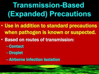 Transmission-Based
(Expanded) Precautions
• Use in addition to standard precautions
when pathogen is known or suspected.
• Based on routes of transmission:
–Contact
–Droplet
–Airborne Infection Isolation
 