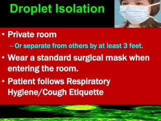 Droplet Isolation
• Private room
–Or separate from others by at least 3 feet.
• Wear a standard surgical mask when
entering the room.
• Patient follows Respiratory
Hygiene/Cough Etiquette
 