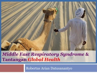 Middle East Respiratory Syndrome &
Tantangan Global Health
Robertus Arian Datusanantyo
http://media.npr.org/
 