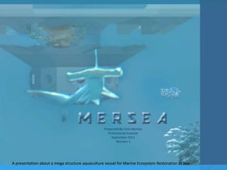 Presented By Chris Morton Professional Inventor September 2011 Revision 1 A presentation about a mega structure aquaculture vessel for Marine Ecosystem Restoration at Sea 