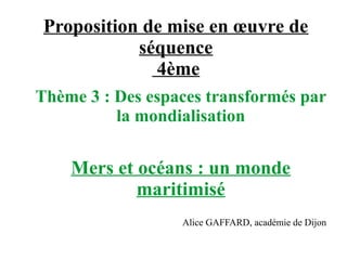Proposition de mise en œuvre de
séquence
4ème
Thème 3 : Des espaces transformés par
la mondialisation
Mers et océans : un monde
maritimisé
Alice GAFFARD, académie de Dijon
 