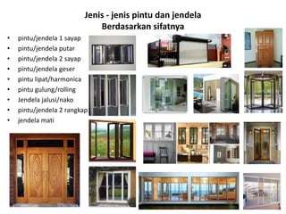 Jenis - jenis pintu dan jendela
Berdasarkan sifatnya
• pintu/jendela 1 sayap
• pintu/jendela putar
• pintu/jendela 2 sayap
• pintu/jendela geser
• pintu lipat/harmonica
• pintu gulung/rolling
• Jendela jalusi/nako
• pintu/jendela 2 rangkap
• jendela mati
 