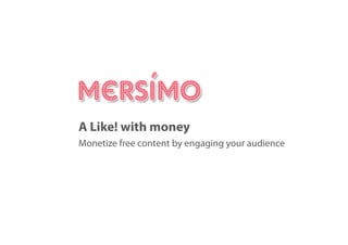 A Like! with money
Monetize free content by engaging your audience
 