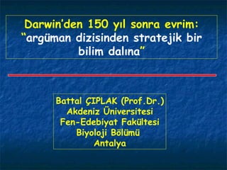 Battal ÇIPLAK (Prof.Dr.) Akdeniz Üniversitesi Fen-Edebiyat Fakültesi Biyoloji Bölümü  Antalya Darwin’den 150 yıl sonra evrim: “ argüman dizisinden stratejik bir bilim dalına ” 