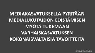MEDIAKASVATUKSELLA PYRITÄÄN
MEDIALUKUTAIDON EDISTÄMISEN
MYÖTÄ TUKEMAAN
VARHAISKASVATUKSEN
KOKONAISVALTAISIA TAVOITTEITA
MERTALA & SALOMAA, 2016
 