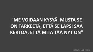 “ME VOIDAAN KYSYÄ. MUSTA SE
ON TÄRKEETÄ, ETTÄ SE LAPSI SAA
KERTOA, ETTÄ MITÄ TÄÄ NYT ON”
MERTALA & SALOMAA, 2016
 