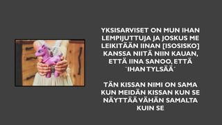 YKSISARVISET ON MUN IHAN
LEMPIJUTTUJA JA JOSKUS ME
LEIKITÄÄN IINAN [ISOSISKO]
KANSSA NIITÄ NIIN KAUAN,
ETTÄ IINA SANOO, ETTÄ
`IHANTYLSÄÄ´
TÄN KISSAN NIMI ON SAMA
KUN MEIDÄN KISSAN KUN SE
NÄYTTÄÄVÄHÄN SAMALTA
KUIN SE
 