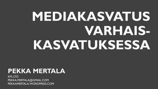 MEDIAKASVATUS
VARHAIS-
KASVATUKSESSA
PEKKA MERTALA
KM, LTO
PEKKA.MERTALA@GMAIL.COM
PEKKAMERTALA.WORDPRESS.COM
 