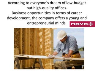 According to everyone's dream of low-budget
but high-quality offices.
Business opportunities in terms of career
development, the company offers a young and
entrepreneurial minds.

 