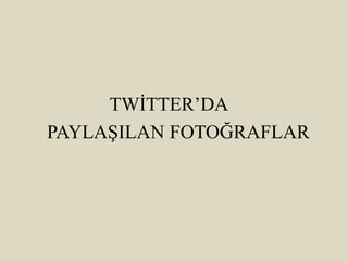 TWİTTER’DA
PAYLAŞILAN FOTOĞRAFLAR
 