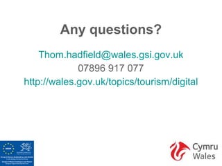 Any questions?
    Thom.hadfield@wales.gsi.gov.uk
             07896 917 077
http://wales.gov.uk/topics/tourism/digital
 