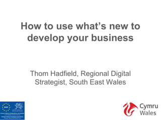 How to use what’s new to
 develop your business


 Thom Hadfield, Regional Digital
  Strategist, South East Wales
 