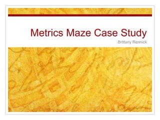 Metrics Maze Case Study
                 Brittany Rennick
 