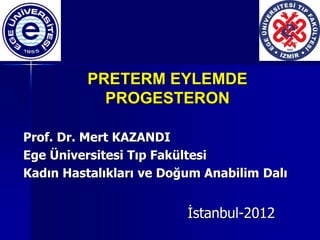 PRETERM EYLEMDE
PROGESTERON
Prof. Dr. Mert KAZANDI
Ege Üniversitesi Tıp Fakültesi
Kadın Hastalıkları ve Doğum Anabilim Dalı
İstanbul-2012
 