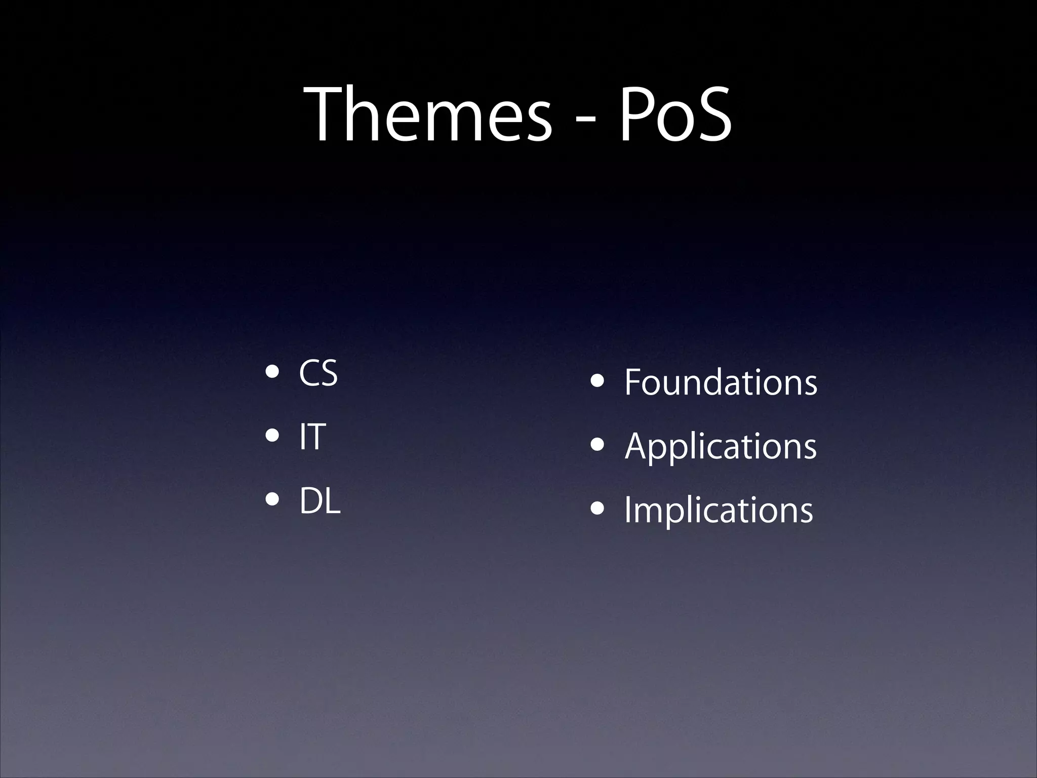 Themes - PoS
• CS
• IT
• DL

• Foundations
• Applications
• Implications

 