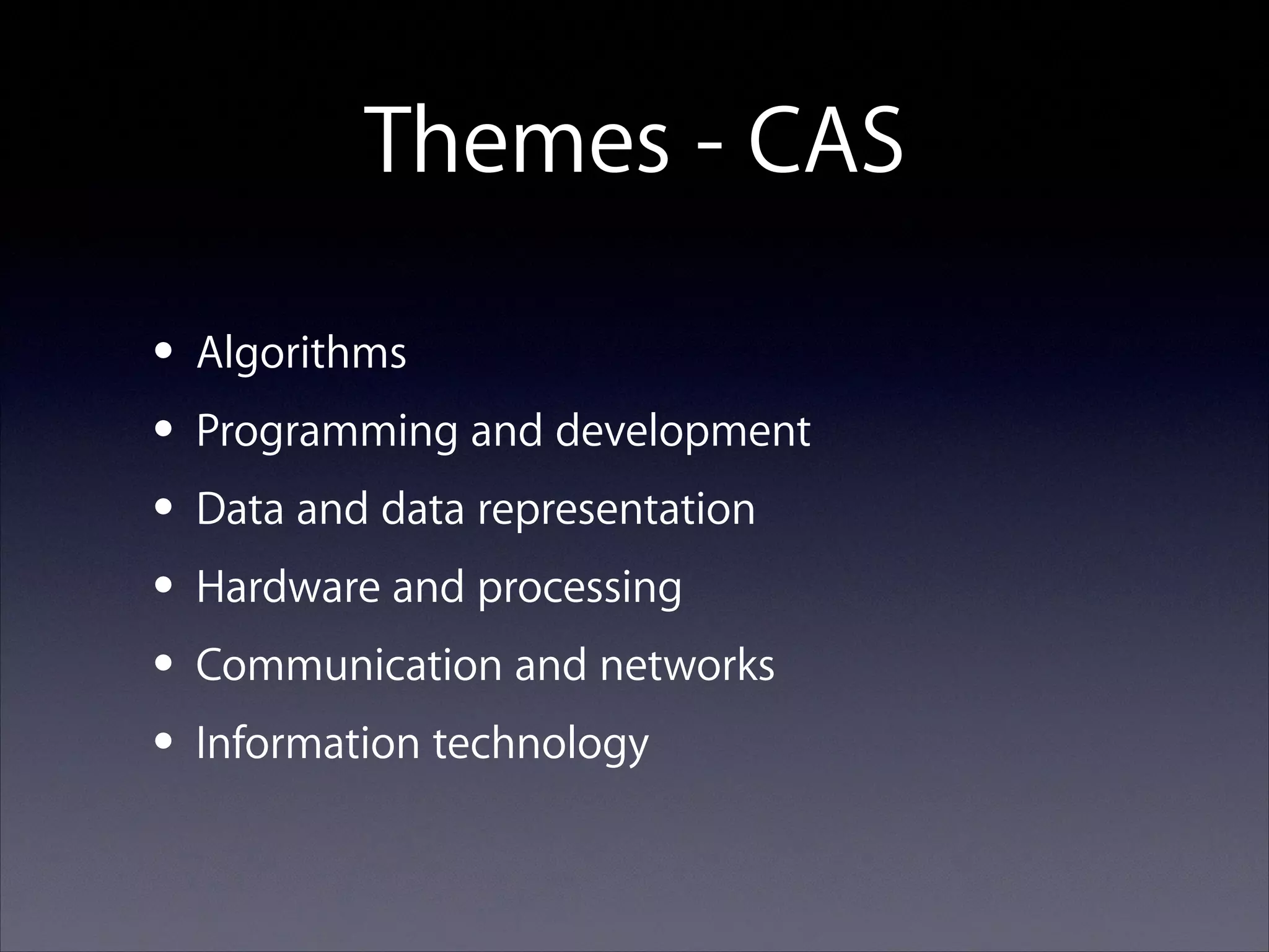 Themes - CAS
• Algorithms
• Programming and development
• Data and data representation
• Hardware and processing
• Communication and networks
• Information technology

 