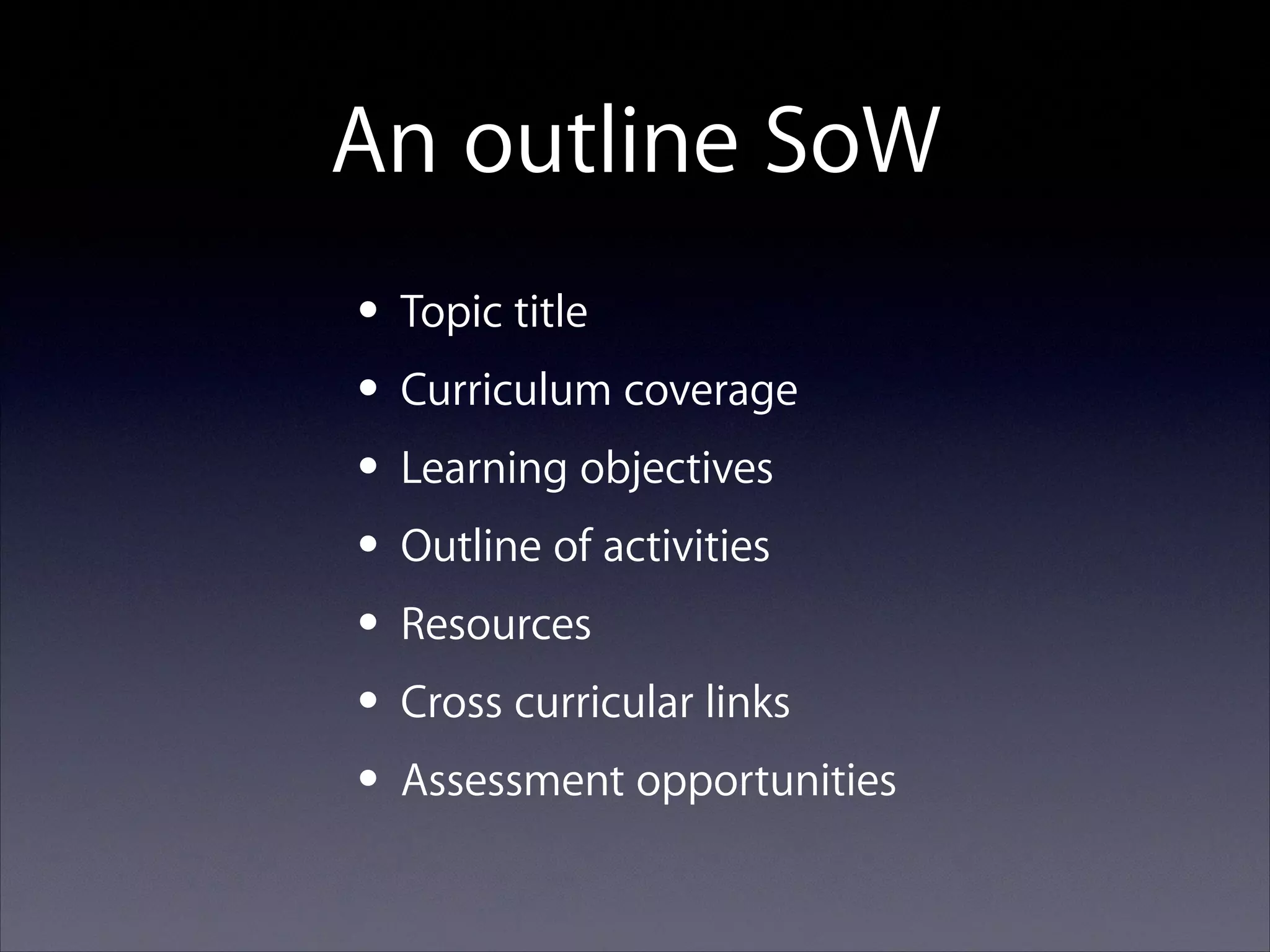 An outline SoW
• Topic title
• Curriculum coverage
• Learning objectives
• Outline of activities
• Resources
• Cross curricular links
• Assessment opportunities

 