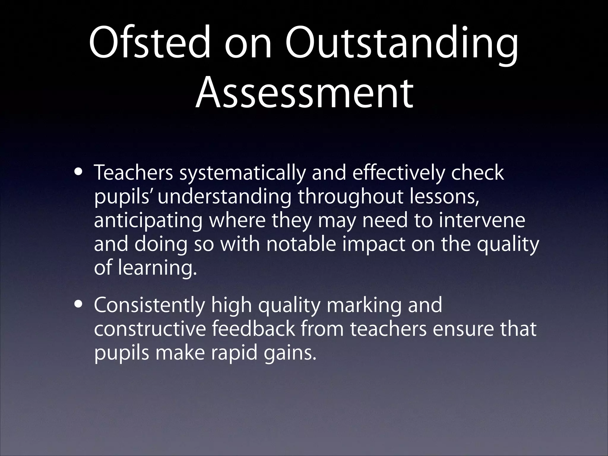 Ofsted on Outstanding
Assessment
• Teachers systematically and effectively check
pupils’ understanding throughout lessons,

anticipating where they may need to intervene
and doing so with notable impact on the quality
of learning.

• Consistently high quality marking and that
constructive feedback from teachers ensure
pupils make rapid gains.

 