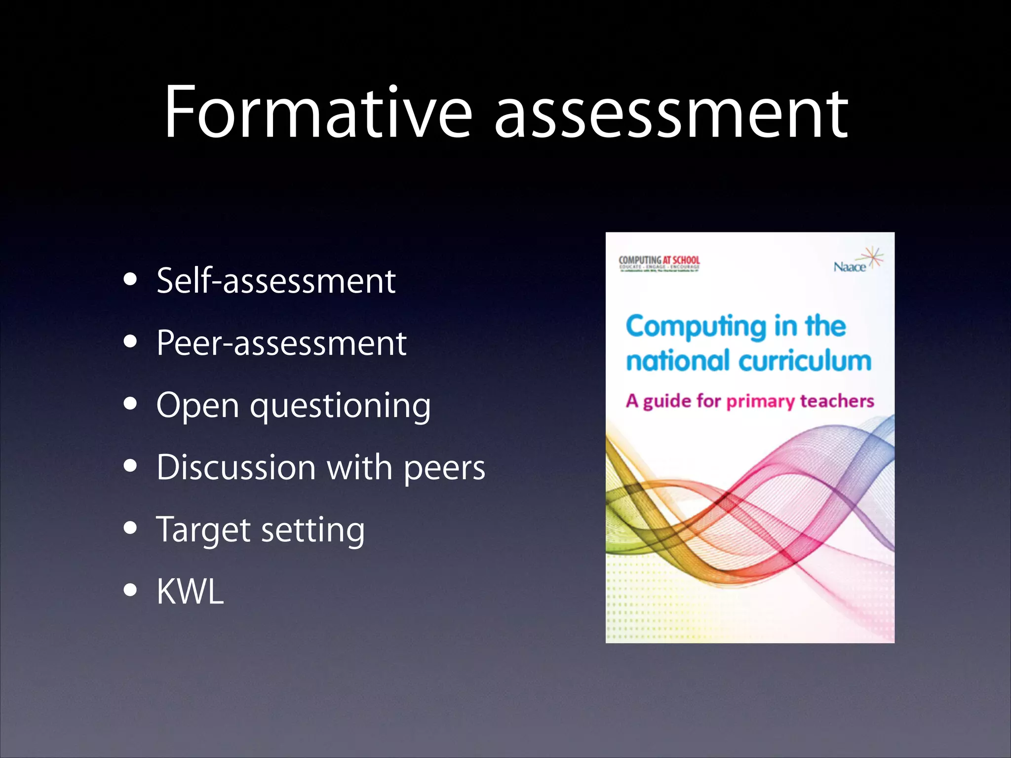 Formative assessment
• Self-assessment
• Peer-assessment
• Open questioning
• Discussion with peers
• Target setting
• KWL

 