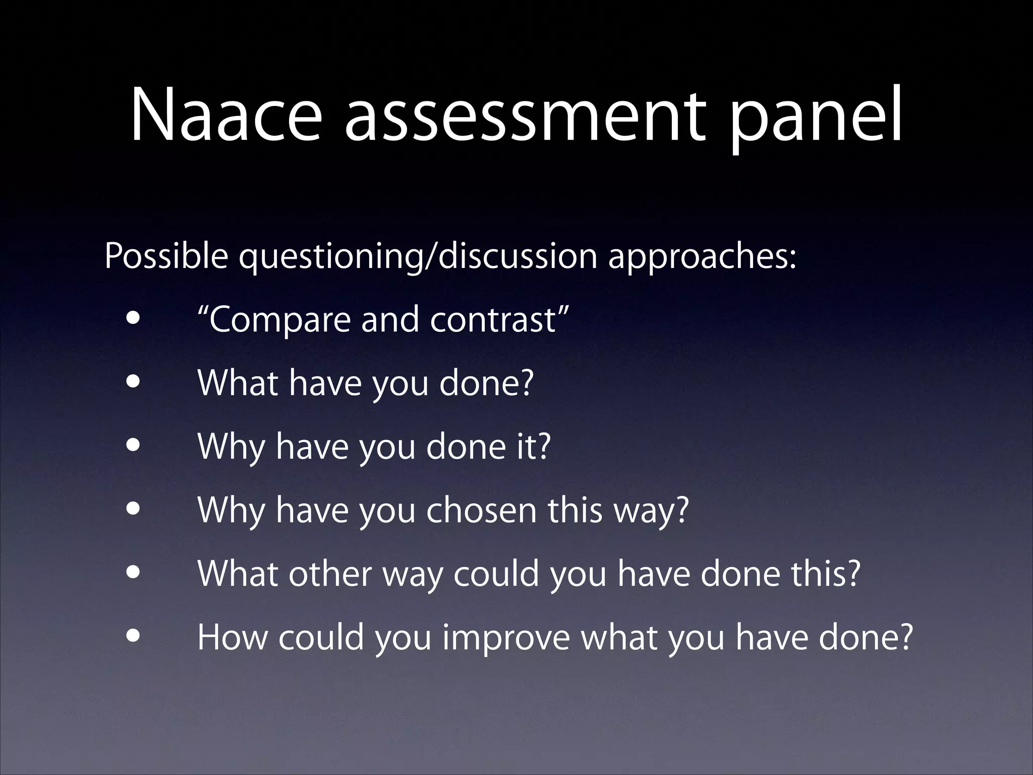 Naace assessment panel
Possible questioning/discussion approaches:

•
•
•
•
•
•

“Compare and contrast”
What have you done?
Why have you done it?
Why have you chosen this way?
What other way could you have done this?
How could you improve what you have done?

 