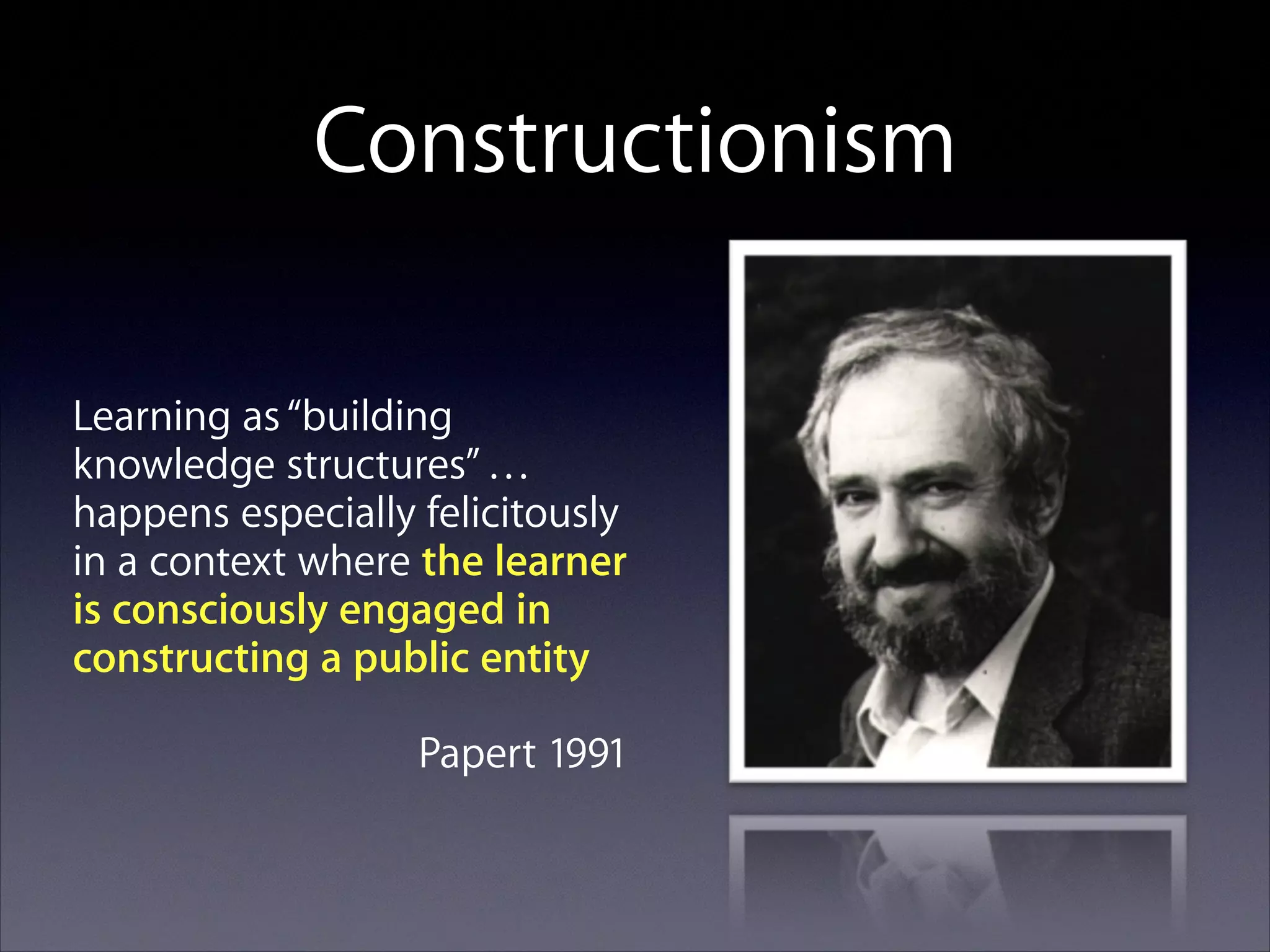 Constructionism
Learning as “building
knowledge structures” …
happens especially felicitously
in a context where the learner
is consciously engaged in
constructing a public entity
Papert 1991

 