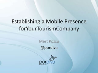 Establishing a Mobile Presence
   forYourTourismCompany

           Mert Pozcu
           @pordiva
 
