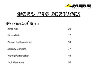 MERU CAB SERVICES
Presented By :
Hima Nair               26

Uthara Nair             27

Parvati Radhakrishnan   28

Abhinav Unnithan        47

Vishnu Ramanathan       49

Jyoti Waidande          50
 