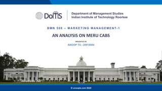AN ANALYSIS ON MERU CABS
Department of Management Studies
Indian Institute of Technology Roorkee
B M N 5 0 8 – M A R K E T I N G M A N A G E M E N T- 1
PRESENTED BY
ANOOP TS - 20918004
© anoopts.com 2020
 