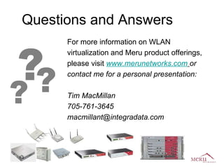 For more information on WLAN virtualization and Meru product offerings, please visit  www.merunetworks.com   or contact me for a personal presentation: Tim MacMillan 705-761-3645 [email_address] Questions and Answers ? ? ? 