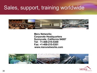 Sales, support, training worldwide



             Meru Networks
             Corporate Headquarters
             Sunnyvale, California 94087
             Tel: +1-408-215-5300
             Fax: +1-408-215-5301
             www.merunetworks.com




38
 