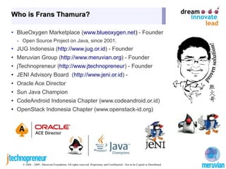 Who is Frans Thamura?

• BlueOxygen Marketplace (www.blueoxygen.net)‫ - ‏‬Founder
  - Open Source Project on Java, since 2...