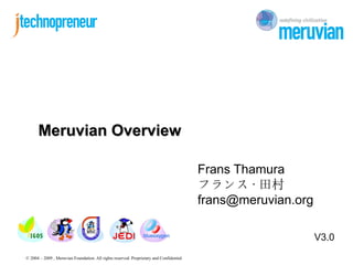 Meruvian Overview

                                                                                         Frans Thamura
                                                                                         フランス · 田村
                                                                                         frans@meruvian.org

                                                                                                              V3.0
© 2004 – 2009 , Meruvian Foundation. All rights reserved. Proprietary and Confidential
 