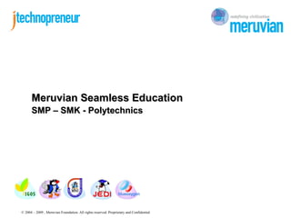 Meruvian Seamless Education
      SMP – SMK - Polytechnics




© 2004 – 2009 , Meruvian Foundation. All rights reserved. Proprietary and Confidential
 
