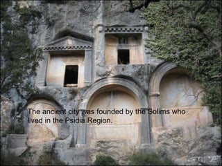 The ancient city was founded by the Solims who 
lived in the Psidia Region. 
 